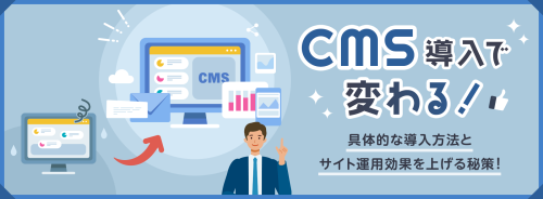 CMS導入で変わる！具体的な導入方法とサイトの運用効果を上げる秘策をご紹介